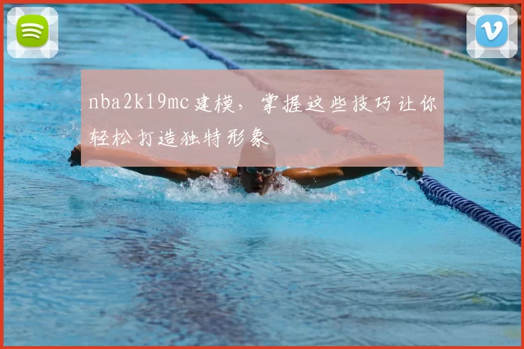 nba2k19mc建模，掌握这些技巧让你轻松打造独特形象