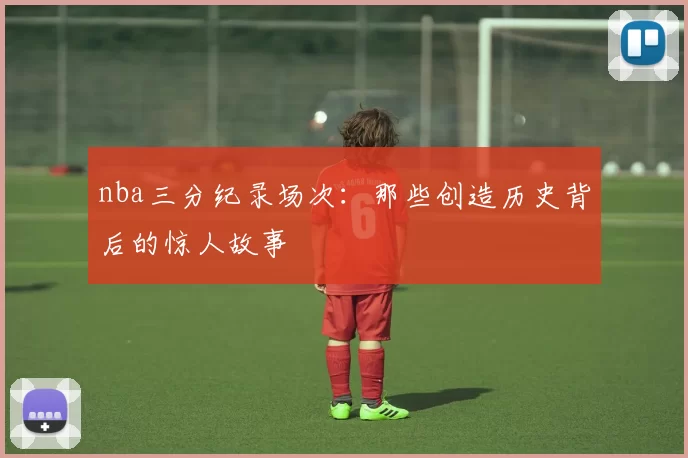 nba三分纪录场次：那些创造历史背后的惊人故事