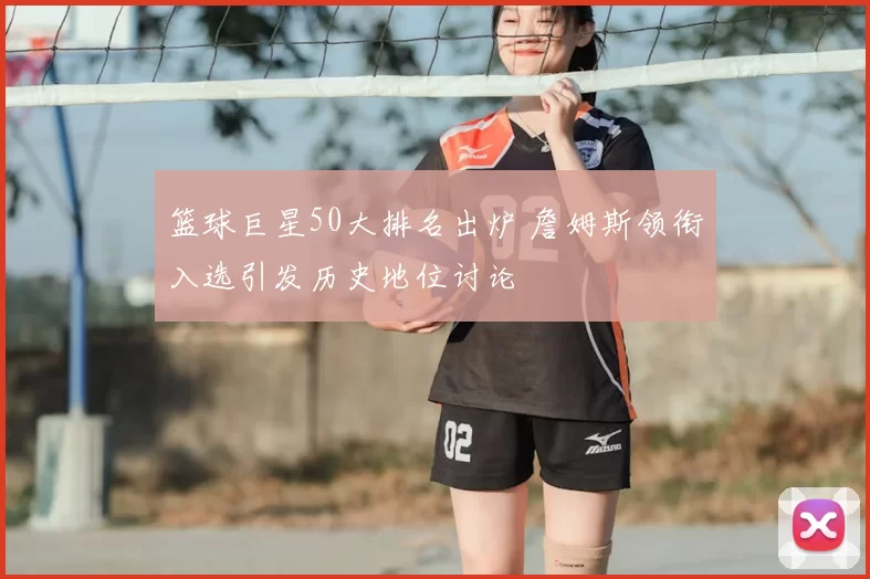 篮球巨星50大排名出炉 詹姆斯领衔入选引发历史地位讨论