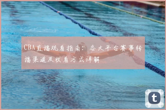 CBA直播观看指南：各大平台赛事转播渠道及收看方式详解