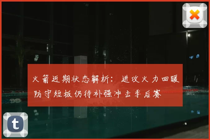 火箭近期状态解析：进攻火力回暖 防守短板仍待补强冲击季后赛