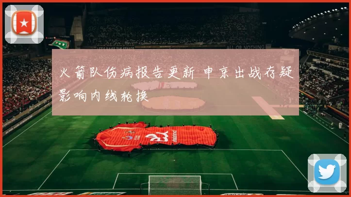 火箭队伤病报告更新 申京出战存疑影响内线轮换