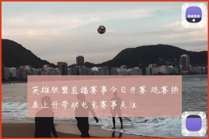 英雄联盟直播赛事今日开赛 观赛热度上升带动电竞赛事关注