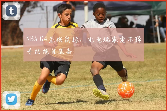 NBA G4无线鼠标，电竞玩家爱不释手的绝佳装备