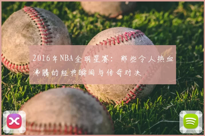 2016年NBA全明星赛:那些令人热血沸腾的经典瞬间与传奇对决