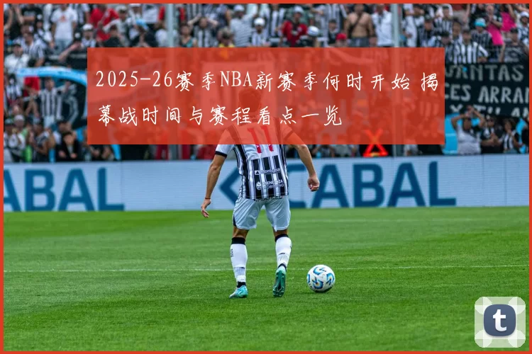 2025-26赛季NBA新赛季何时开始 揭幕战时间与赛程看点一览