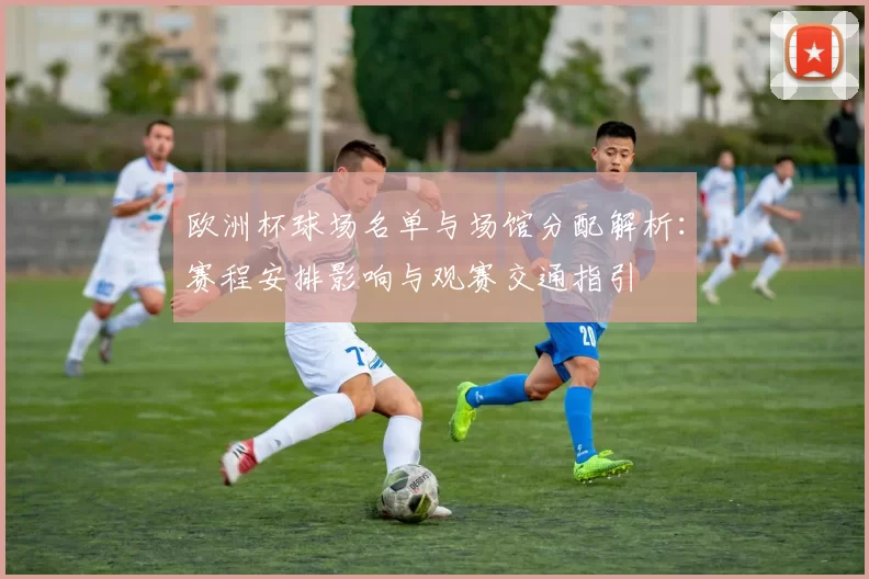 欧洲杯球场名单与场馆分配解析：赛程安排影响与观赛交通指引