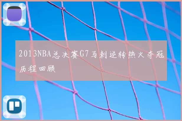 2013NBA总决赛G7马刺逆转热火夺冠历程回顾