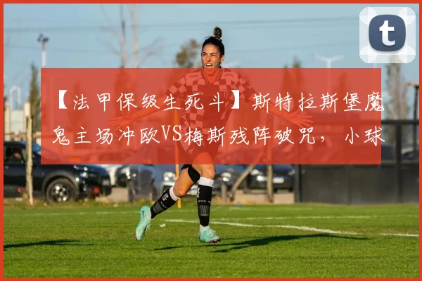 【法甲保级生死斗】斯特拉斯堡魔鬼主场冲欧VS梅斯残阵破咒，小球定局？_主队_客场_联赛