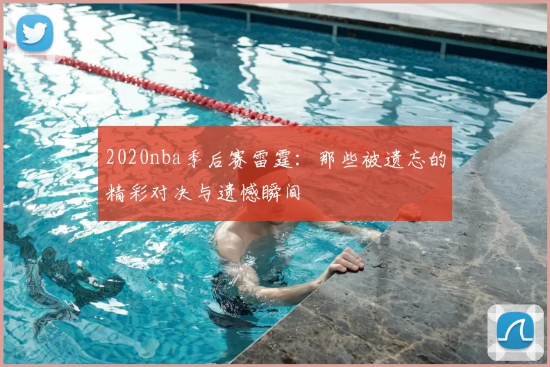 2020nba季后赛雷霆:那些被遗忘的精彩对决与遗憾瞬间