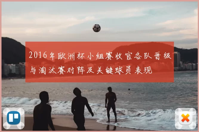 2016年欧洲杯小组赛收官各队晋级与淘汰赛对阵及关键球员表现