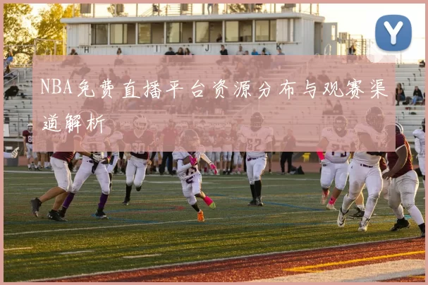 NBA免费直播平台资源分布与观赛渠道解析