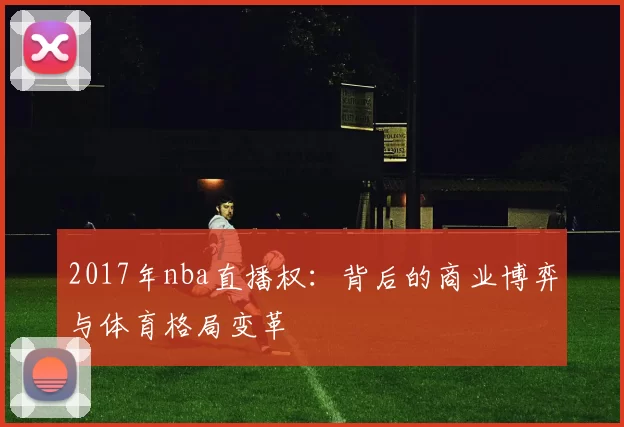 2017年nba直播权：背后的商业博弈与体育格局变革