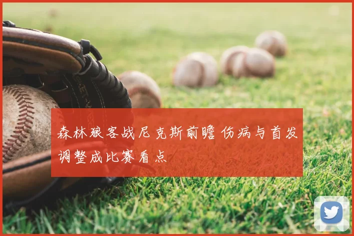 森林狼客战尼克斯前瞻 伤病与首发调整成比赛看点