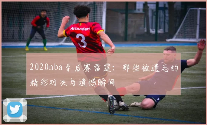 2020nba季后赛雷霆:那些被遗忘的精彩对决与遗憾瞬间