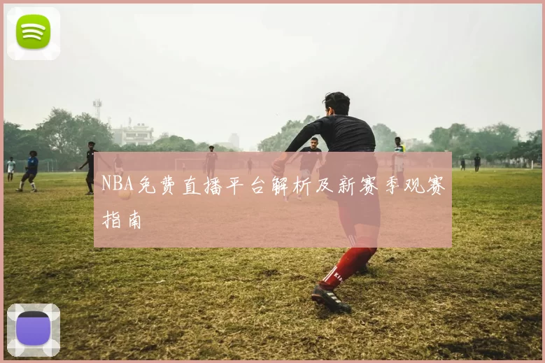 NBA免费直播平台解析及新赛季观赛指南