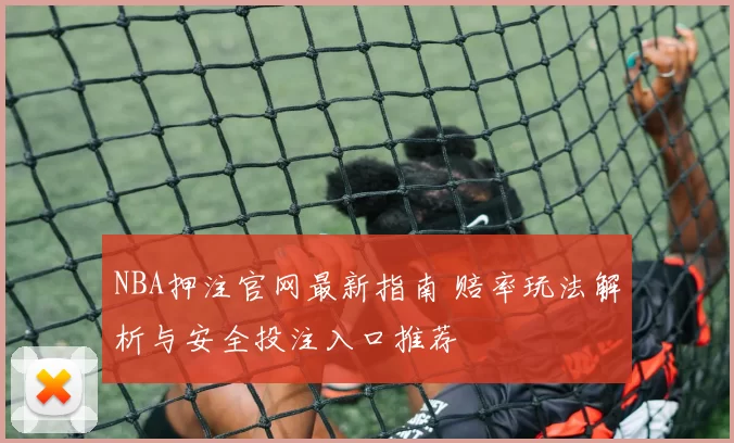 NBA押注官网最新指南 赔率玩法解析与安全投注入口推荐