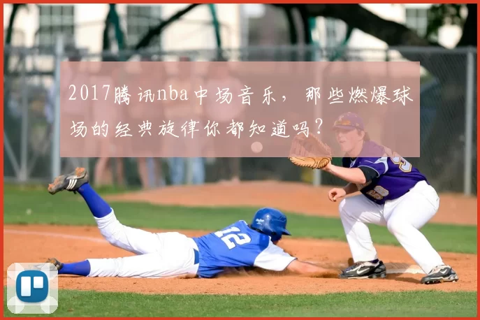 2017腾讯nba中场音乐，那些燃爆球场的经典旋律你都知道吗？