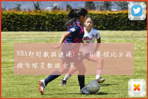 NBA即时数据速递:今日赛程比分战报与球星数据全览