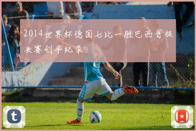 2014世界杯德国七比一胜巴西晋级决赛创半纪录