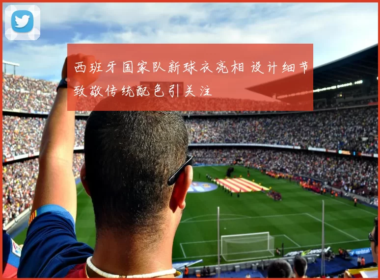 西班牙国家队新球衣亮相 设计细节致敬传统配色引关注