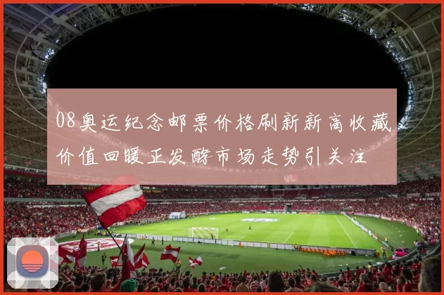 08奥运纪念邮票价格刷新新高收藏价值回暖正发酵市场走势引关注