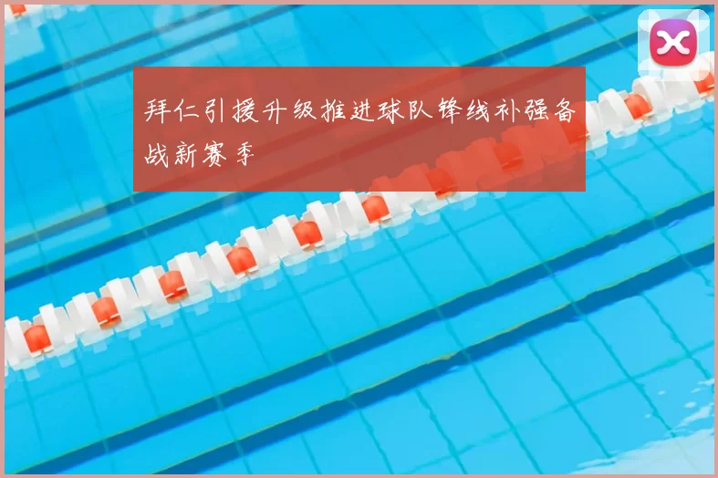 拜仁引援升级推进球队锋线补强备战新赛季