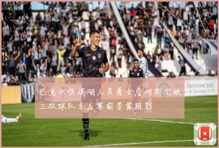 巴克尔伤退湖人负勇士詹姆斯空砍三双球队季后赛前景蒙阴影