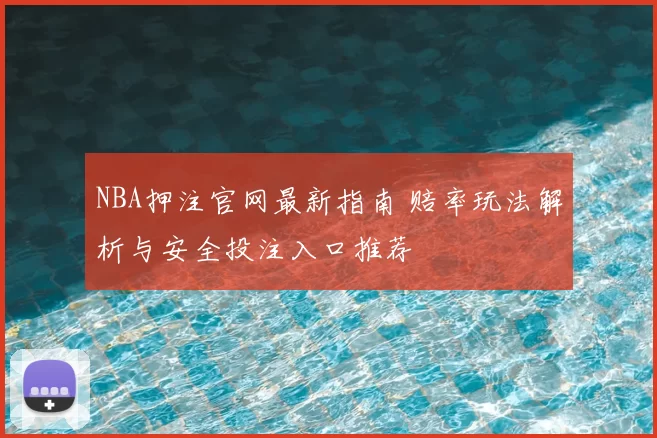 NBA押注官网最新指南 赔率玩法解析与安全投注入口推荐