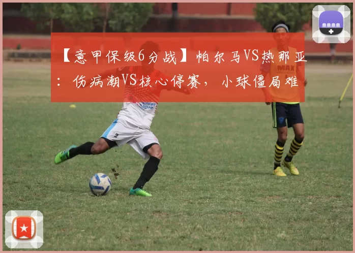 【意甲保级6分战】帕尔马VS热那亚：伤病潮VS核心停赛，小球僵局难破？_客场_主场_本赛季