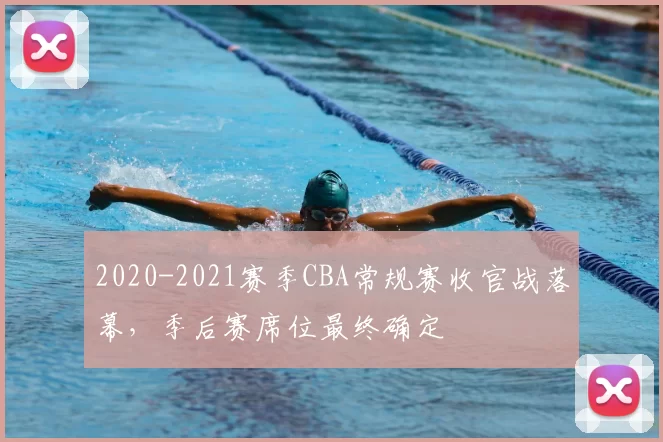 2020-2021赛季CBA常规赛收官战落幕，季后赛席位最终确定