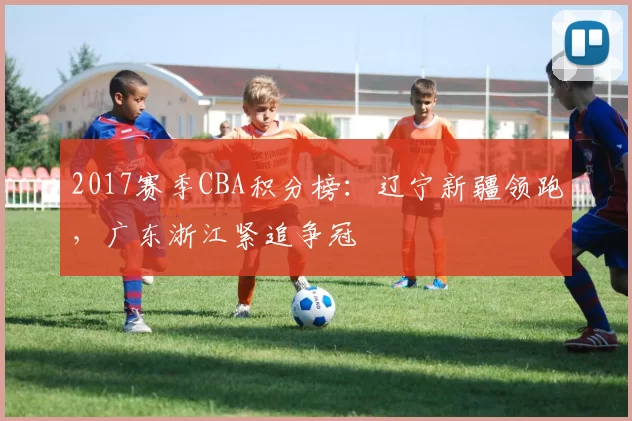 2017赛季CBA积分榜：辽宁新疆领跑，广东浙江紧追争冠