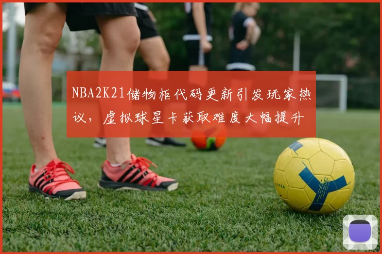 NBA2K21储物柜代码更新引发玩家热议，虚拟球星卡获取难度大幅提升