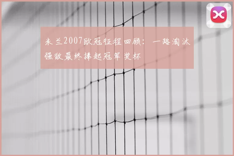 米兰2007欧冠征程回顾:一路淘汰强敌最终捧起冠军奖杯