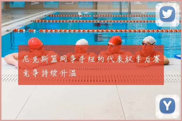 尼克斯篮网争夺纽约代表权季后赛竞争持续升温