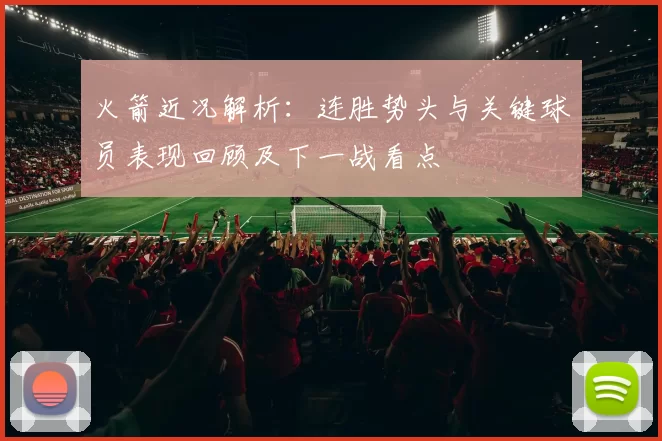 火箭近况解析:连胜势头与关键球员表现回顾及下一战看点