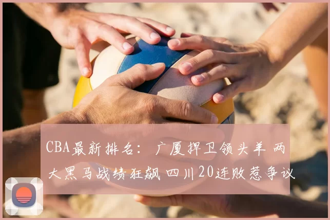 CBA最新排名：广厦捍卫领头羊 两大黑马战绩狂飙 四川20连败惹争议
