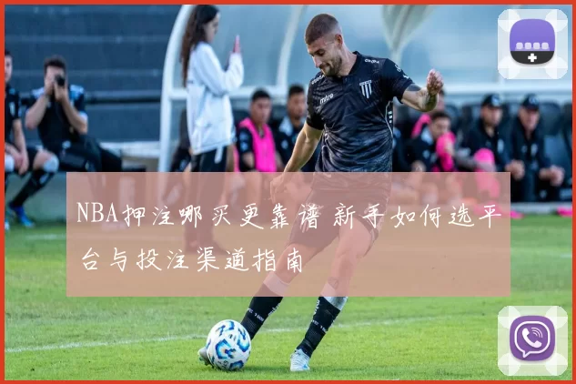 NBA押注哪买更靠谱 新手如何选平台与投注渠道指南