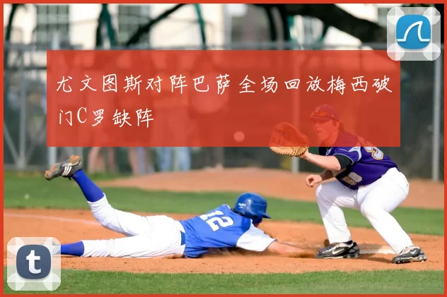 尤文图斯对阵巴萨全场回放梅西破门C罗缺阵