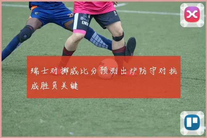 瑞士对挪威比分预测出炉防守对抗成胜负关键