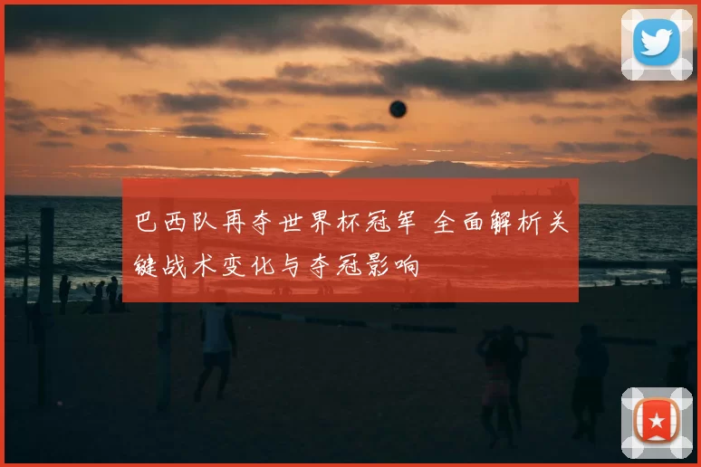 巴西队再夺世界杯冠军 全面解析关键战术变化与夺冠影响
