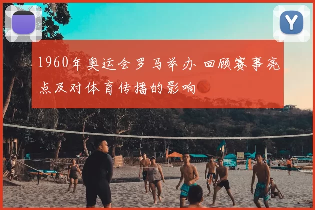 1960年奥运会罗马举办 回顾赛事亮点及对体育传播的影响