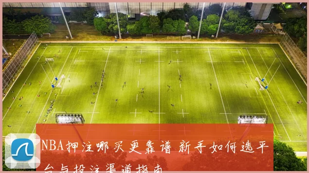 NBA押注哪买更靠谱 新手如何选平台与投注渠道指南