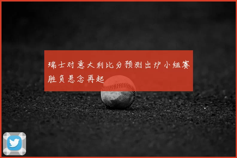 瑞士对意大利比分预测出炉小组赛胜负悬念再起