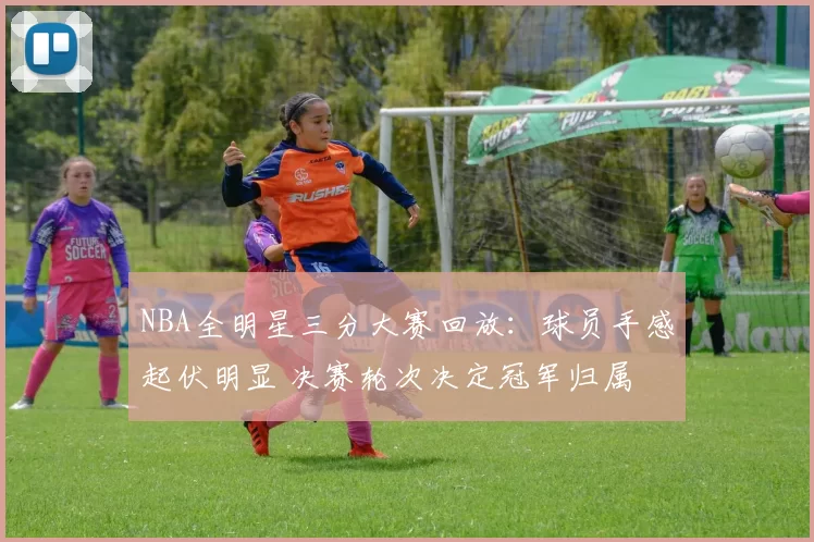 NBA全明星三分大赛回放：球员手感起伏明显 决赛轮次决定冠军归属