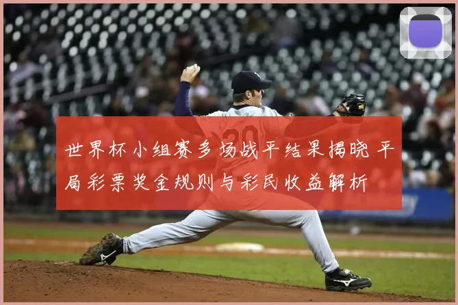 世界杯小组赛多场战平结果揭晓 平局彩票奖金规则与彩民收益解析