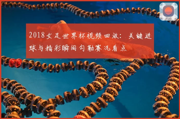 2018女足世界杯视频回放：关键进球与精彩瞬间勾勒赛况看点