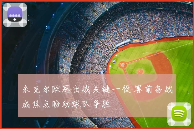 米克尔欧冠出战关键一役 赛前备战成焦点盼助球队争胜