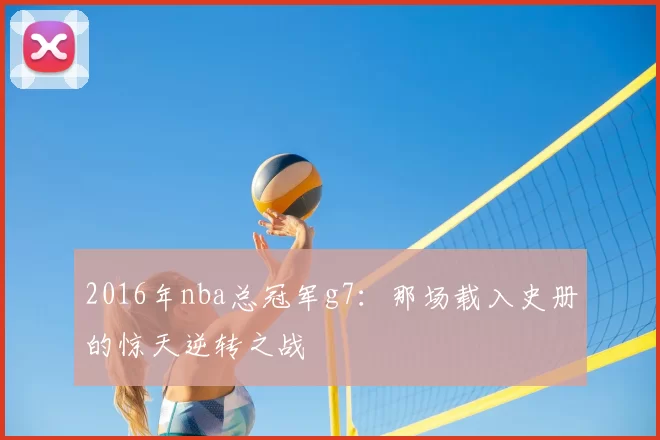 2016年nba总冠军g7:那场载入史册的惊天逆转之战