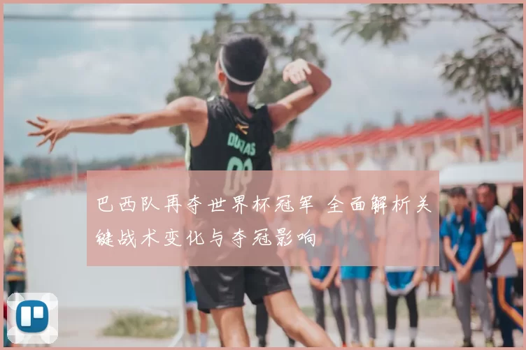 巴西队再夺世界杯冠军 全面解析关键战术变化与夺冠影响